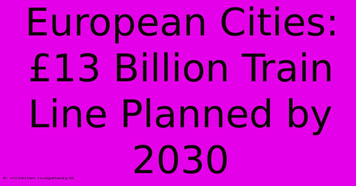 European Cities: £13 Billion Train Line Planned By 2030