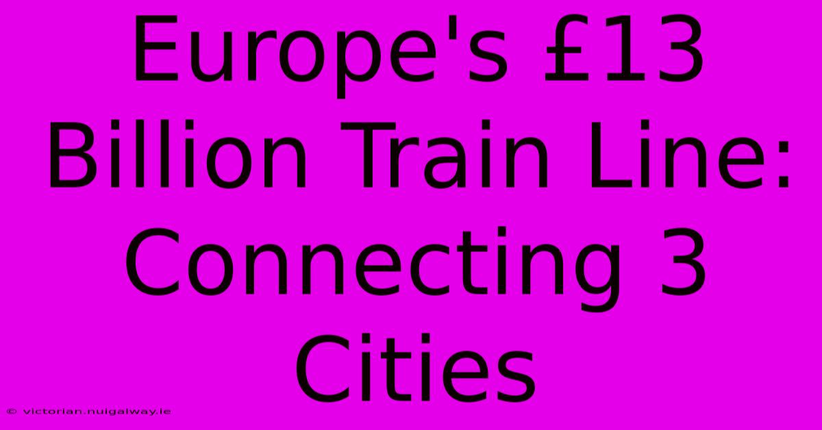 Europe's £13 Billion Train Line: Connecting 3 Cities