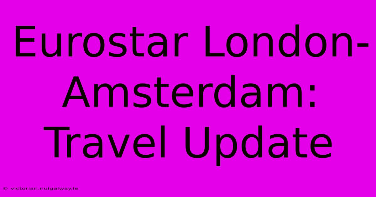 Eurostar London-Amsterdam: Travel Update