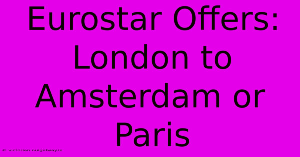 Eurostar Offers: London To Amsterdam Or Paris