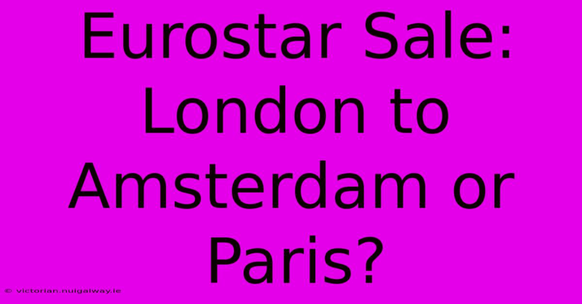 Eurostar Sale: London To Amsterdam Or Paris?