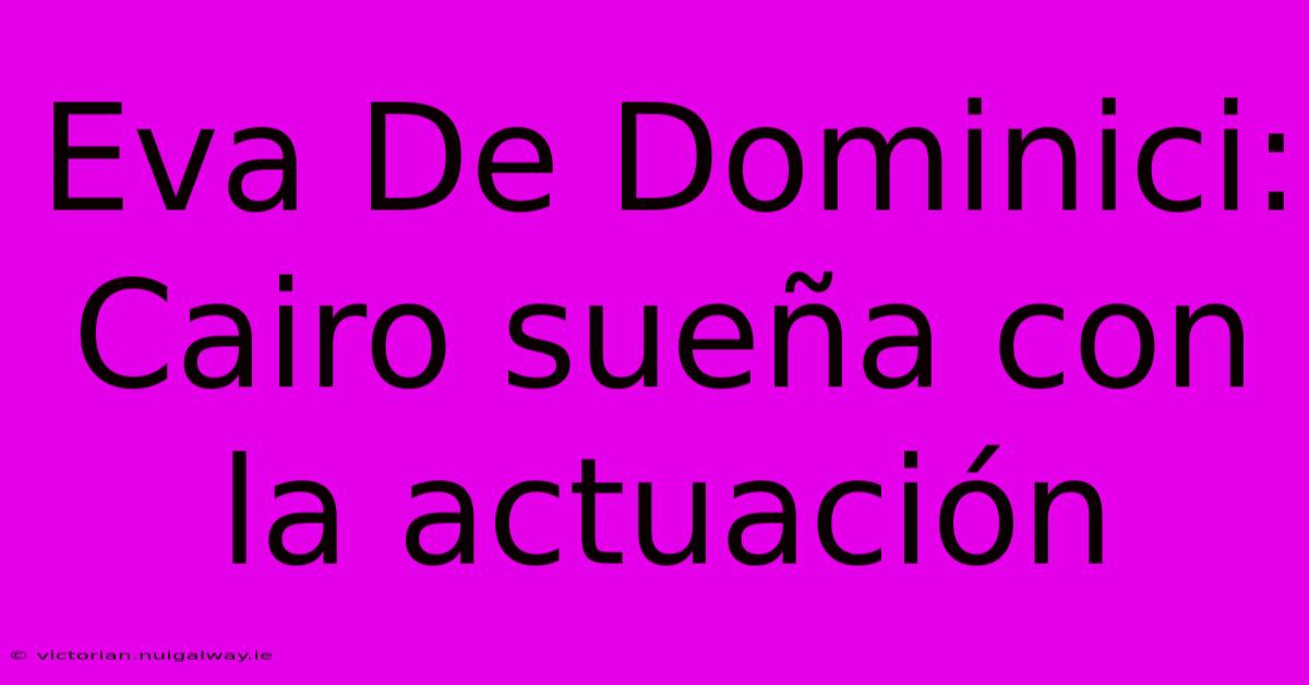 Eva De Dominici: Cairo Sueña Con La Actuación