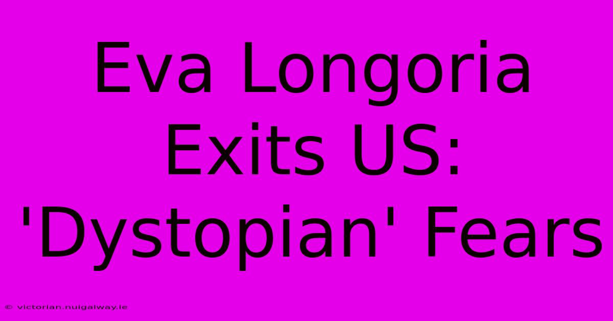 Eva Longoria Exits US: 'Dystopian' Fears