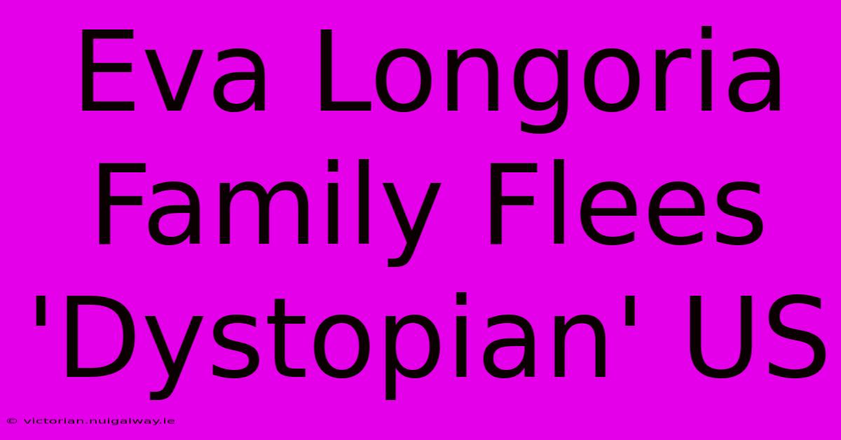 Eva Longoria Family Flees 'Dystopian' US