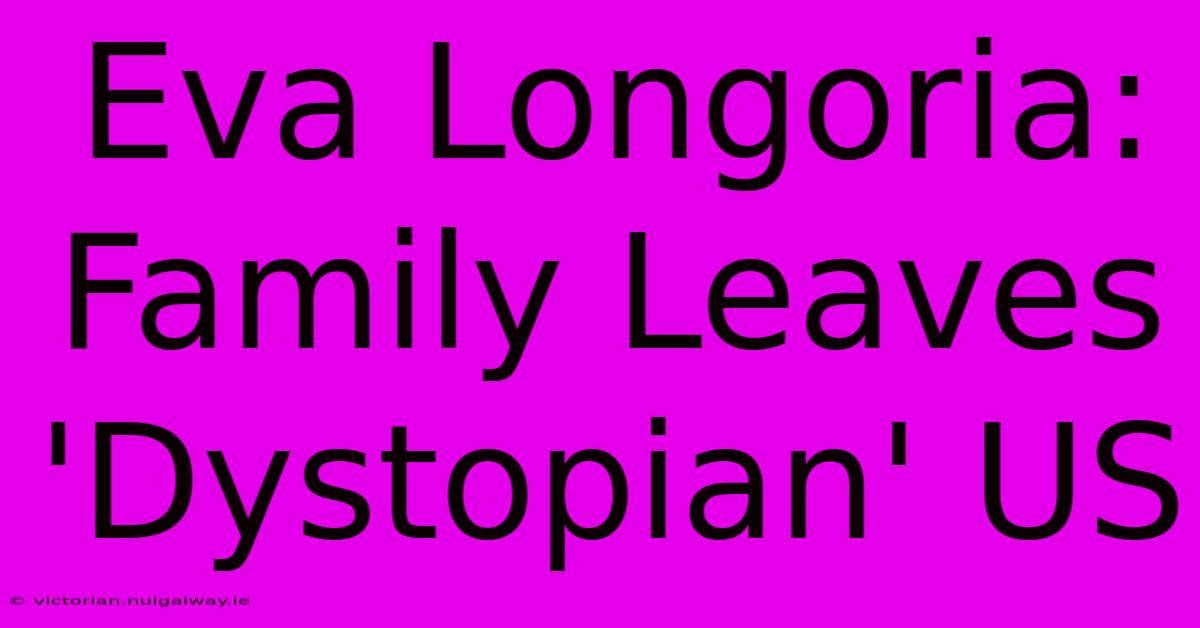 Eva Longoria: Family Leaves 'Dystopian' US