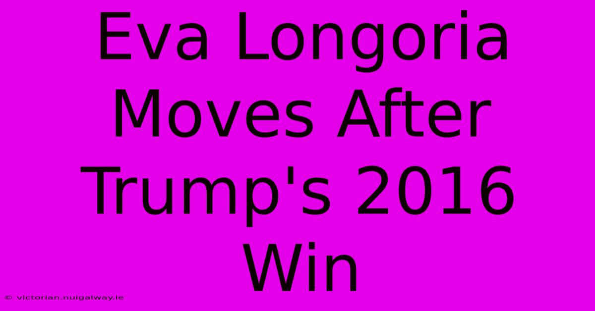 Eva Longoria Moves After Trump's 2016 Win