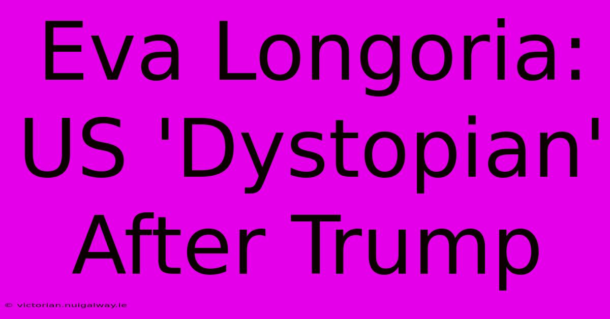 Eva Longoria: US 'Dystopian' After Trump