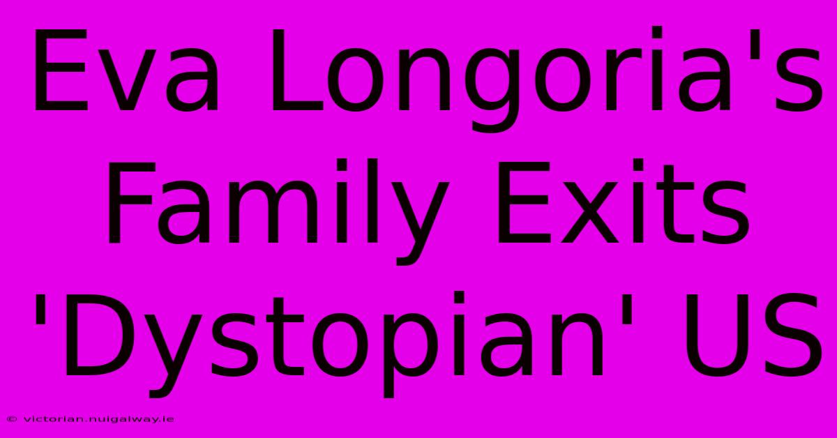 Eva Longoria's Family Exits 'Dystopian' US