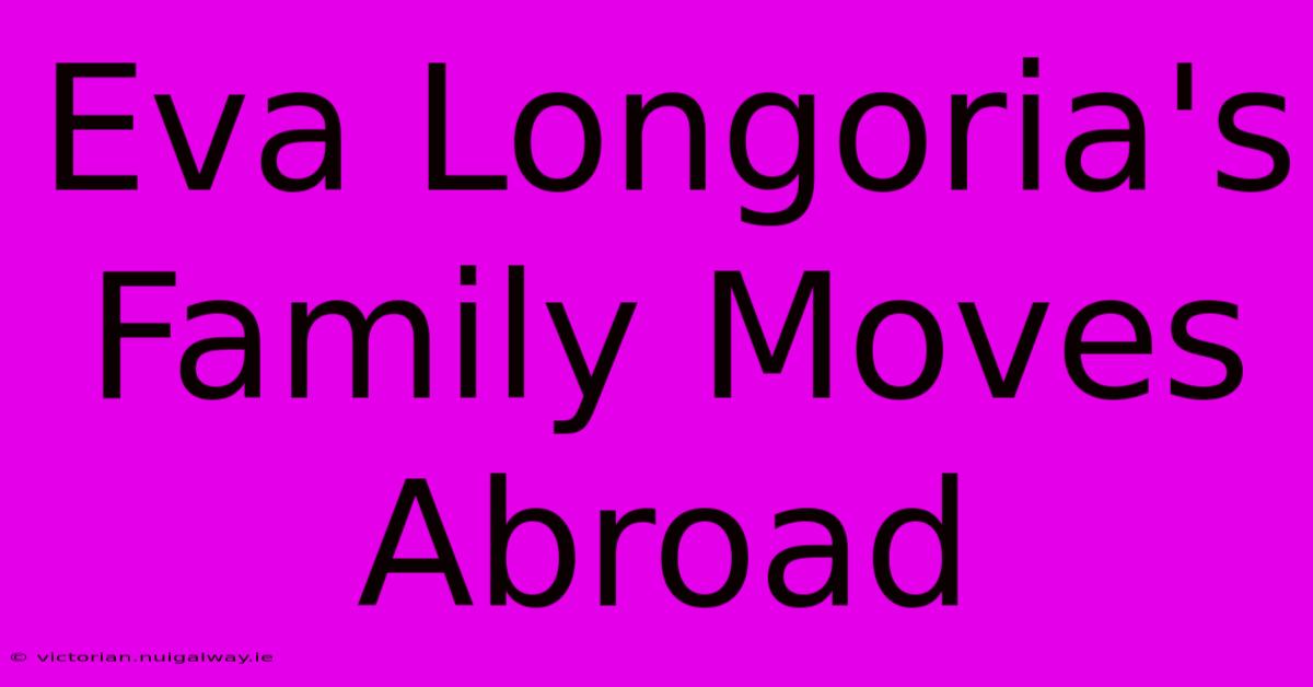 Eva Longoria's Family Moves Abroad