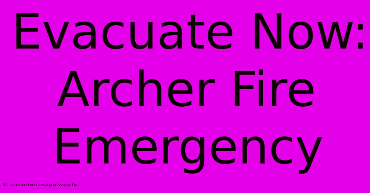 Evacuate Now: Archer Fire Emergency