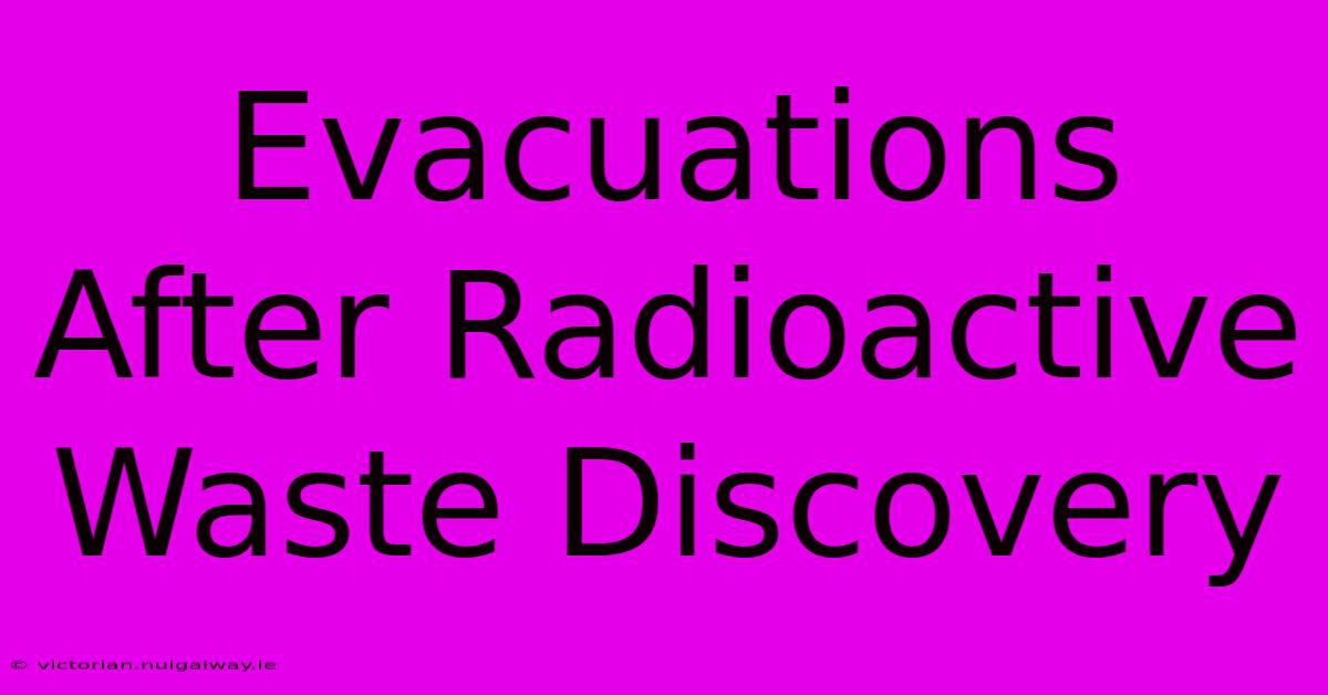 Evacuations After Radioactive Waste Discovery