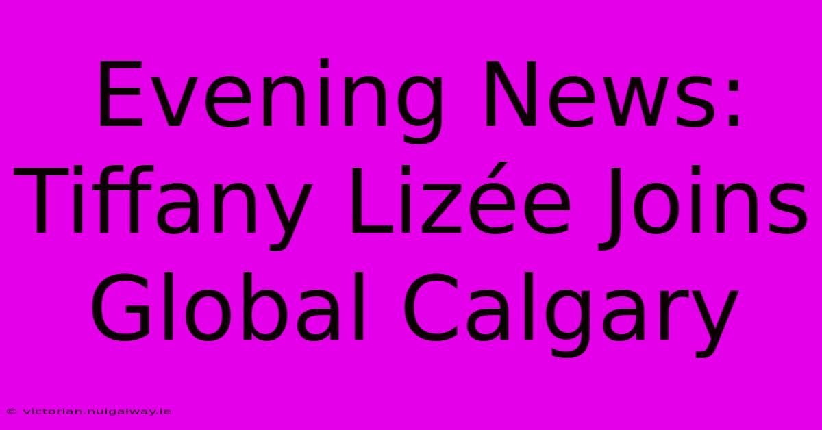 Evening News: Tiffany Lizée Joins Global Calgary