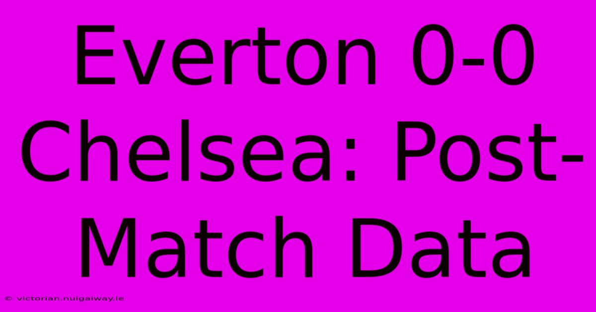 Everton 0-0 Chelsea: Post-Match Data