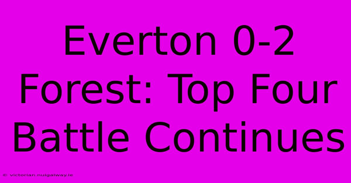 Everton 0-2 Forest: Top Four Battle Continues