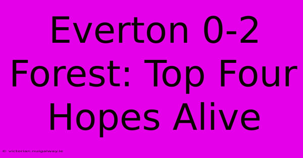 Everton 0-2 Forest: Top Four Hopes Alive