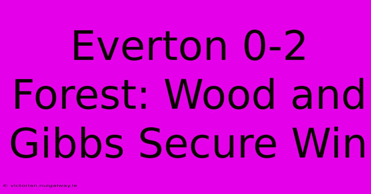 Everton 0-2 Forest: Wood And Gibbs Secure Win