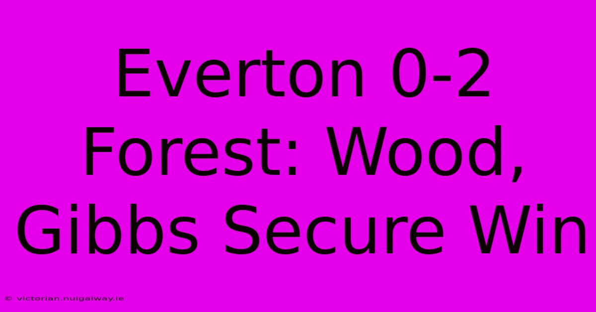 Everton 0-2 Forest: Wood, Gibbs Secure Win