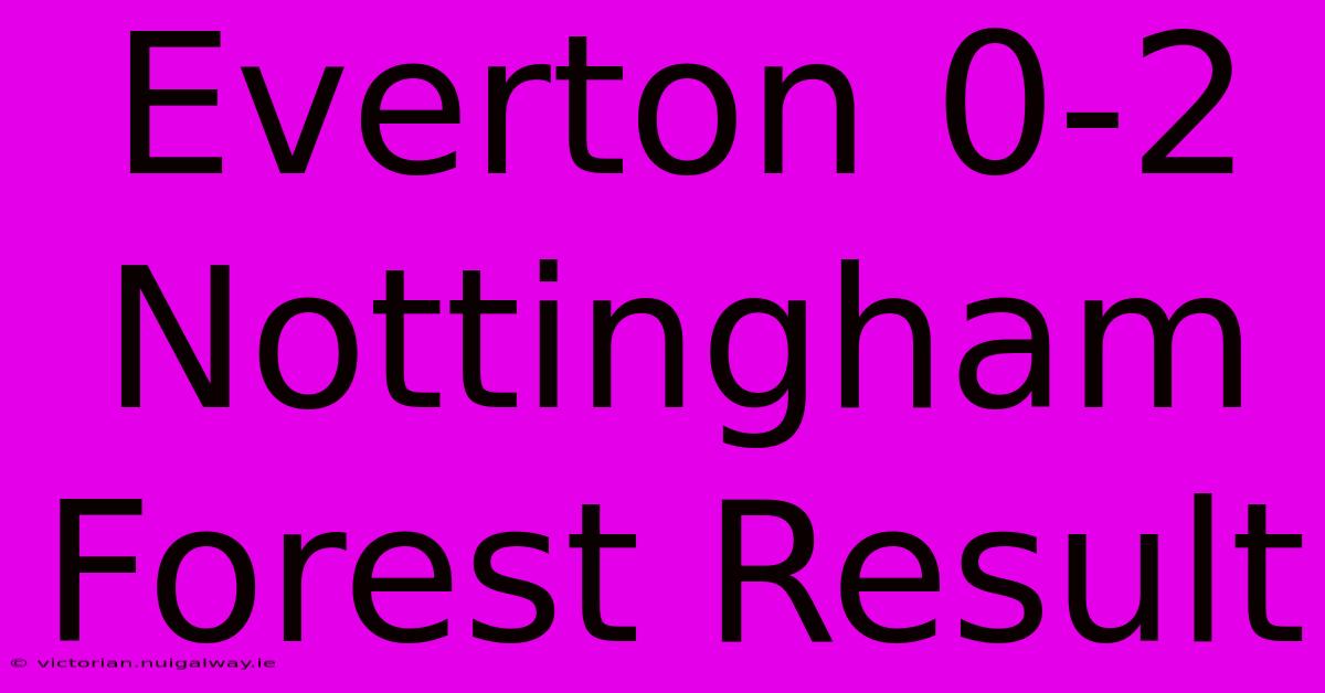 Everton 0-2 Nottingham Forest Result