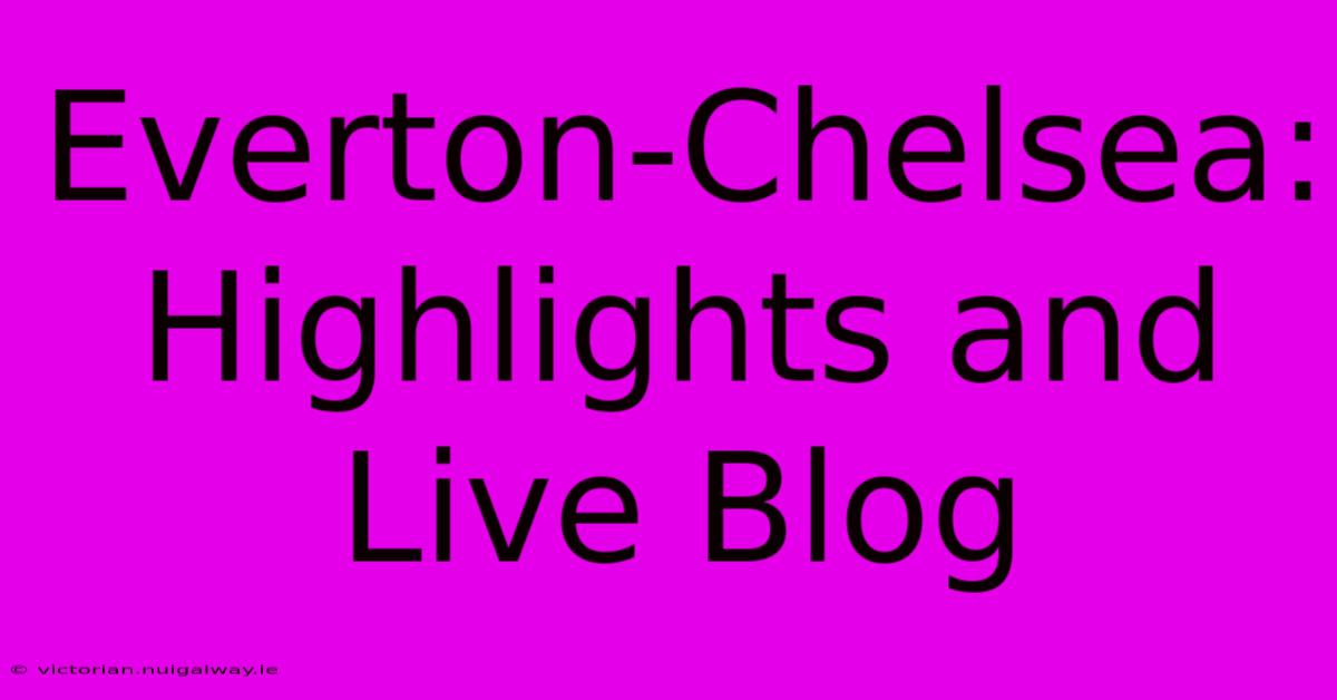 Everton-Chelsea: Highlights And Live Blog