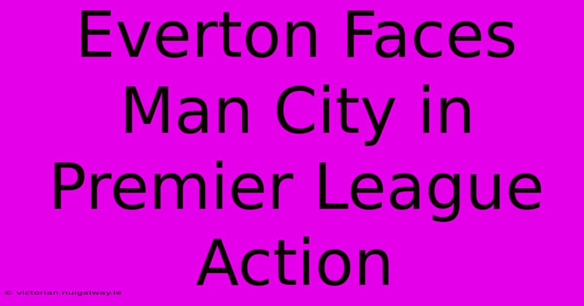 Everton Faces Man City In Premier League Action