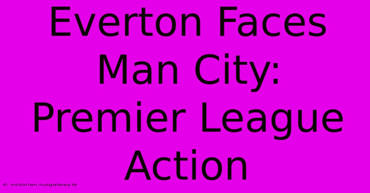 Everton Faces Man City: Premier League Action