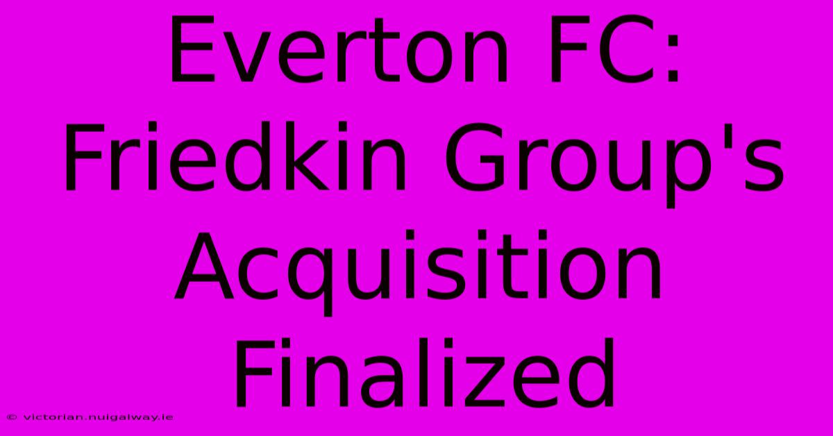 Everton FC: Friedkin Group's Acquisition Finalized