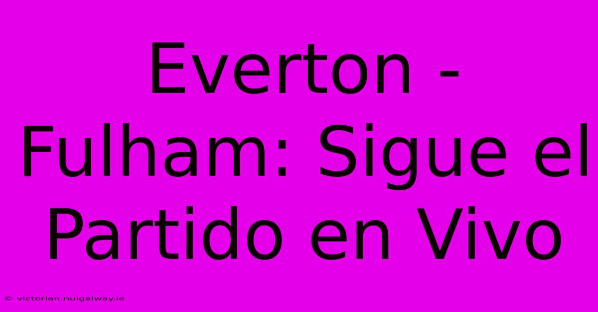 Everton - Fulham: Sigue El Partido En Vivo