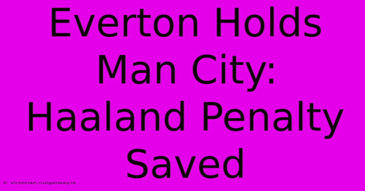 Everton Holds Man City: Haaland Penalty Saved