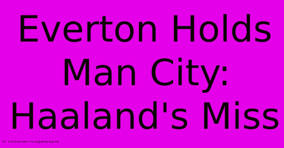 Everton Holds Man City: Haaland's Miss