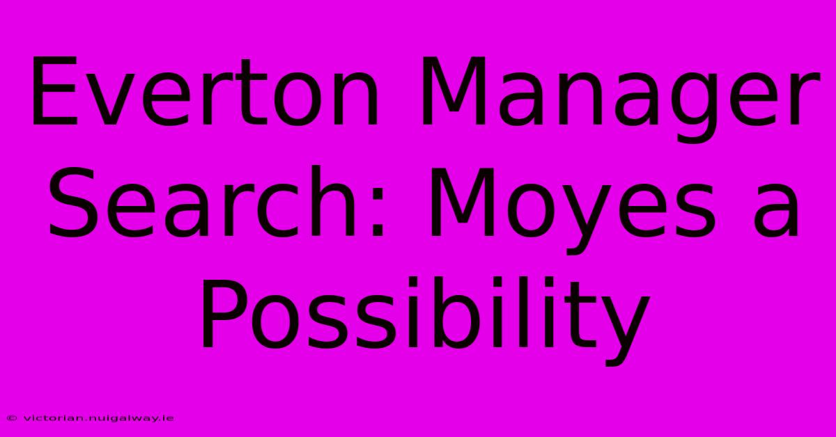 Everton Manager Search: Moyes A Possibility