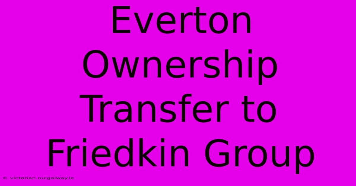 Everton Ownership Transfer To Friedkin Group