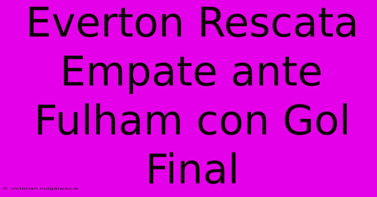 Everton Rescata Empate Ante Fulham Con Gol Final