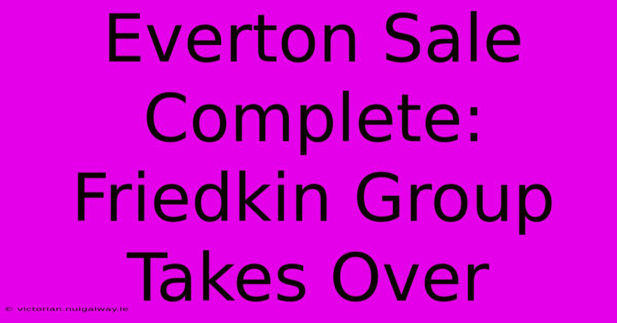 Everton Sale Complete: Friedkin Group Takes Over