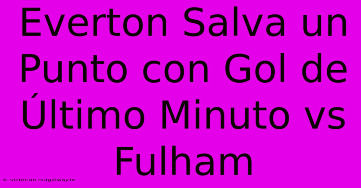 Everton Salva Un Punto Con Gol De Último Minuto Vs Fulham