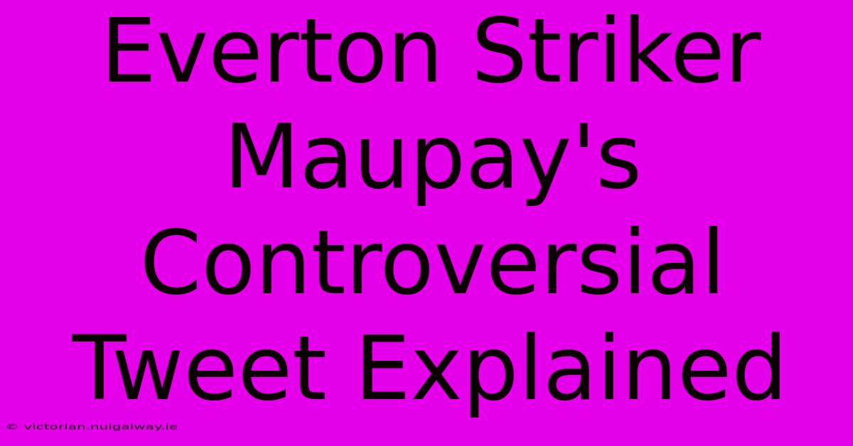 Everton Striker Maupay's Controversial Tweet Explained