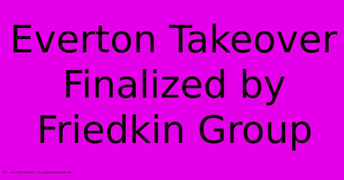 Everton Takeover Finalized By Friedkin Group