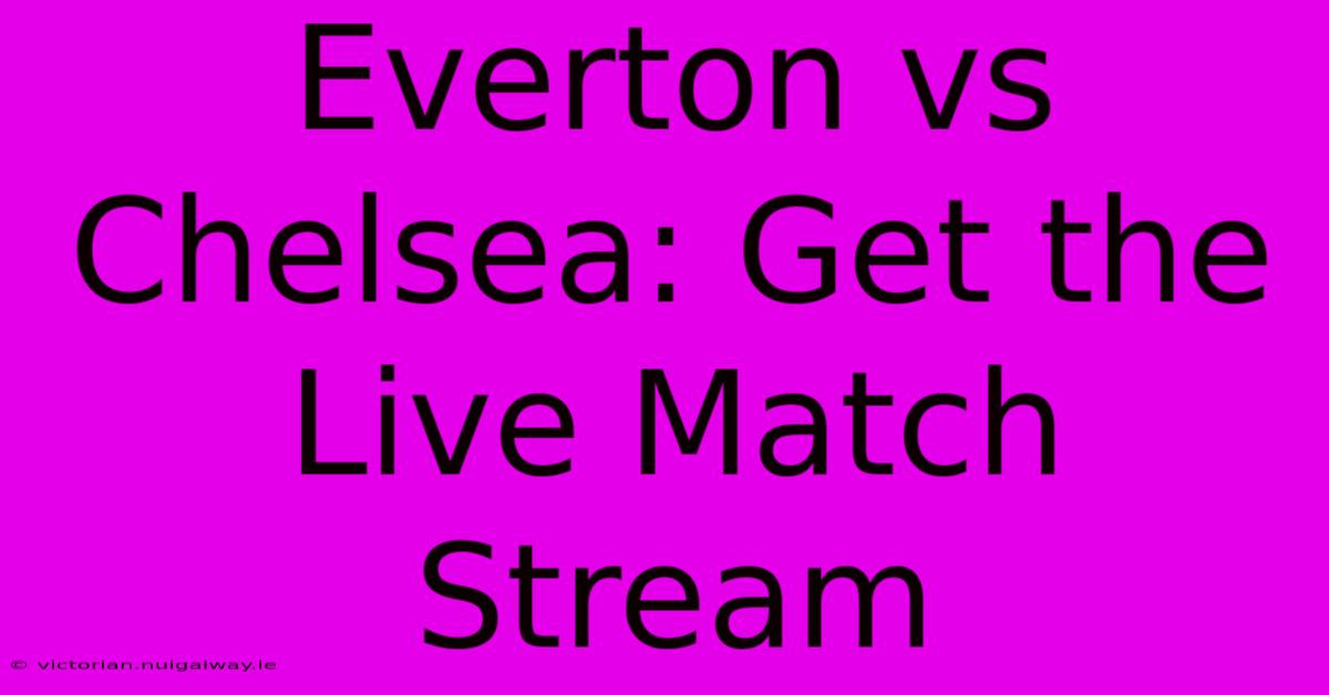 Everton Vs Chelsea: Get The Live Match Stream