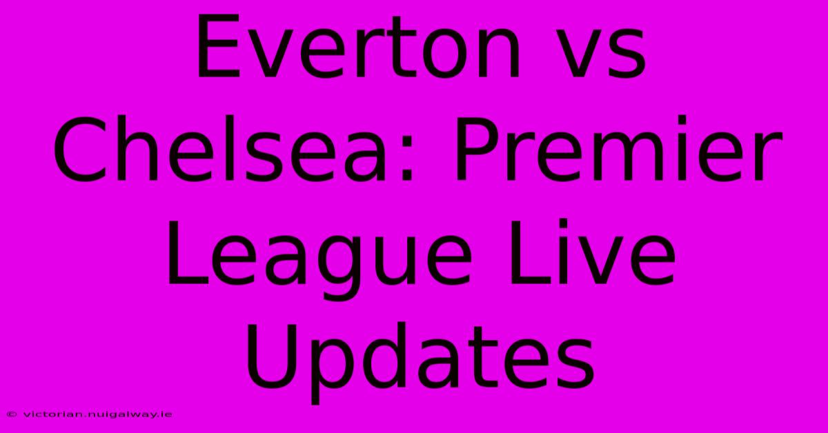 Everton Vs Chelsea: Premier League Live Updates