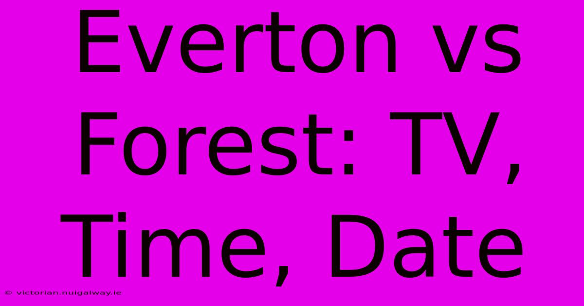 Everton Vs Forest: TV, Time, Date