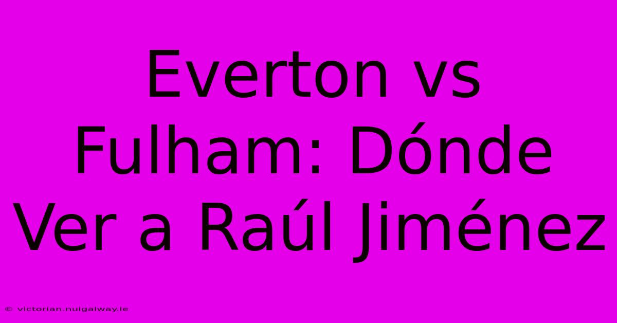 Everton Vs Fulham: Dónde Ver A Raúl Jiménez 