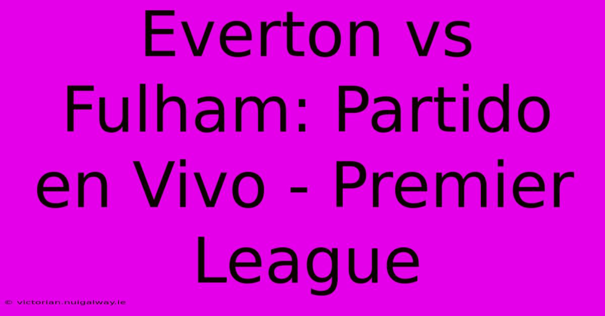 Everton Vs Fulham: Partido En Vivo - Premier League 