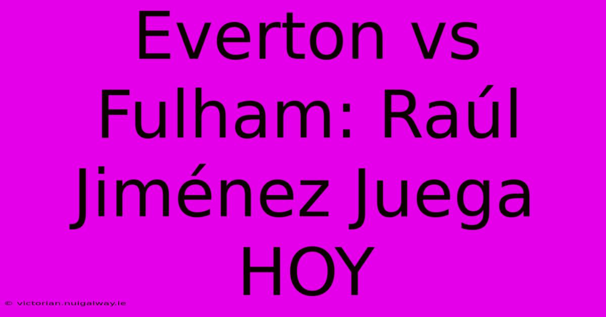 Everton Vs Fulham: Raúl Jiménez Juega HOY