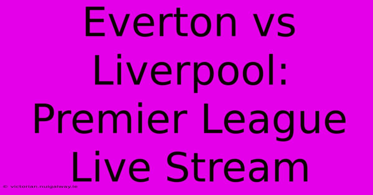 Everton Vs Liverpool: Premier League Live Stream