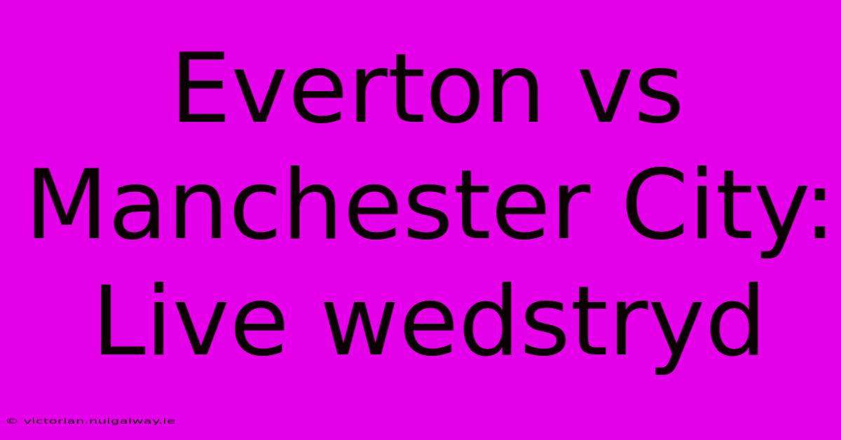 Everton Vs Manchester City: Live Wedstryd