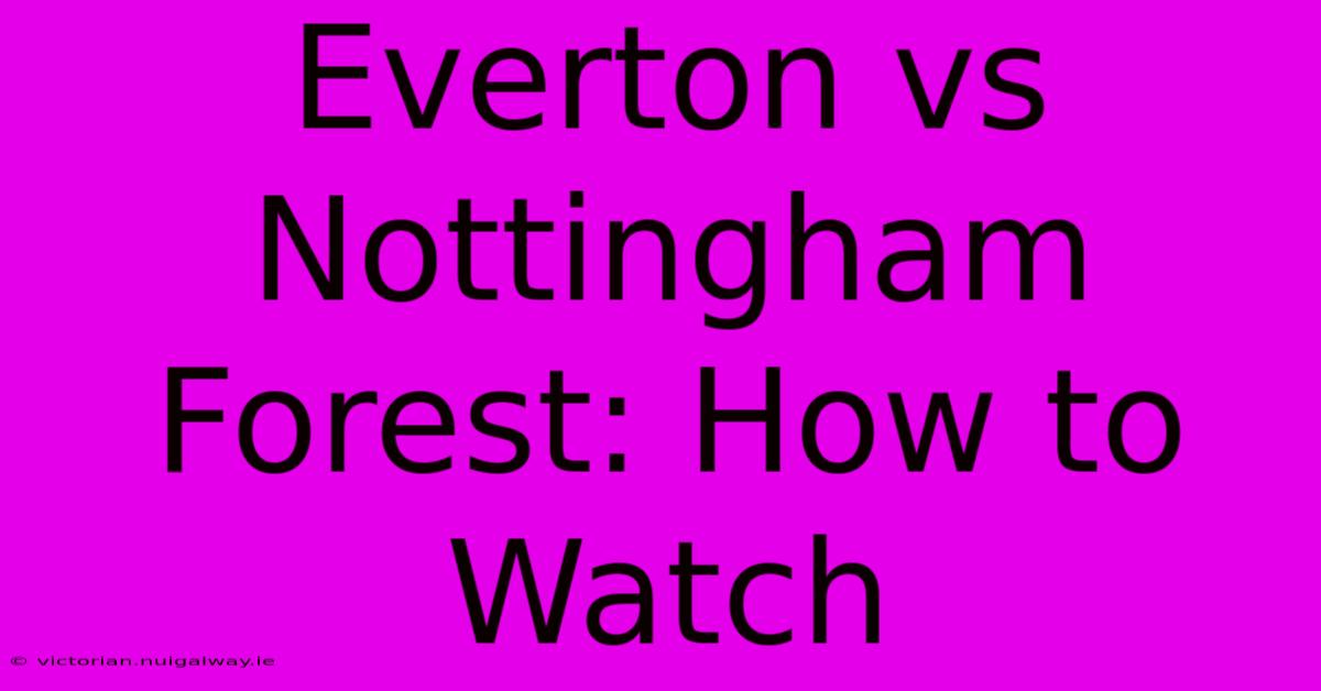 Everton Vs Nottingham Forest: How To Watch