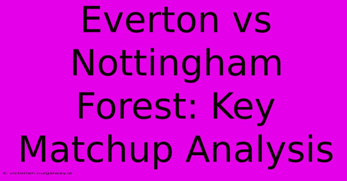 Everton Vs Nottingham Forest: Key Matchup Analysis