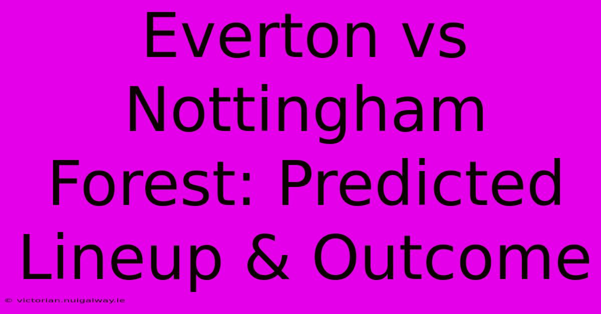 Everton Vs Nottingham Forest: Predicted Lineup & Outcome