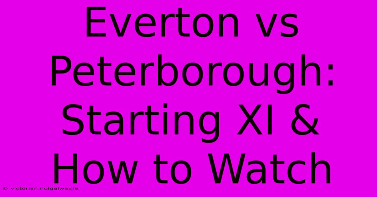 Everton Vs Peterborough: Starting XI & How To Watch