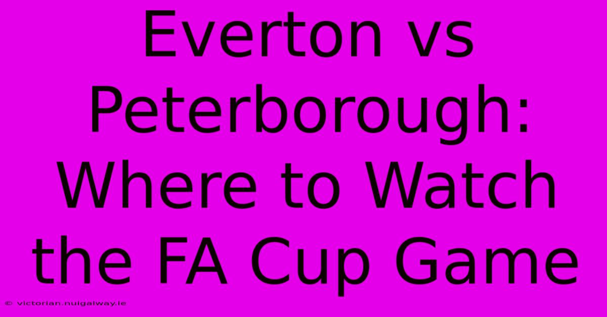 Everton Vs Peterborough: Where To Watch The FA Cup Game