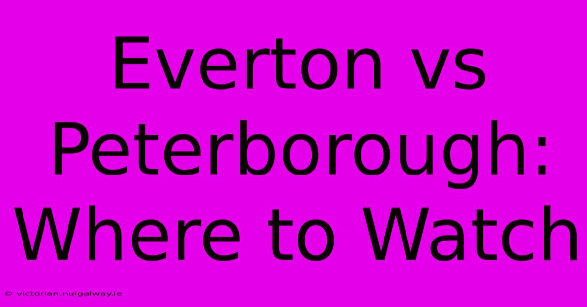 Everton Vs Peterborough: Where To Watch